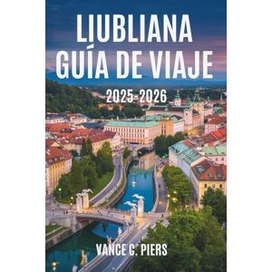 Piers, Vance C. LIUBLIANA GUÍA DE VIAJE 2025-2026: Explora el encanto y la belleza de la capital de Eslovenia Piers, Vance C. LIUBLIANA GUÍA DE VIAJE 2025-2026: Explora el encanto y la belleza de la capital de Eslovenia