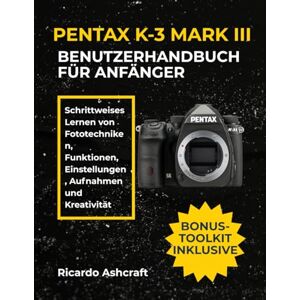 Ashcraft, Ricardo PENTAX K-3 MARK III BENUTZERHANDBUCH FÜR ANFÄNGER: Schrittweises Lernen von Fototechniken, Funktionen, Einstellungen, Aufnahmen und Kreativität Ashcraft, Ricardo PENTAX K-3 MARK III BENUTZERHANDBUCH FÜR ANFÄNGER: Schrittweises Lernen von Fototechniken, Funktionen, Einstellungen, Aufnahmen und Kreativität