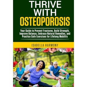 Harmony, Isabella Thrive with Osteoporosis Your Guide to Prevent Fractures, Build Strength, Improve Balance, Embrace Natural Remedies, and Practice Safe Exercises for Lifelong Mobility Harmony, Isabella Thrive with Osteoporosis Your Guide to Prevent Fractures, Build Strength, Improve Balance, Embrace Natural Remedies, and Practice Safe Exercises for Lifelong Mobility