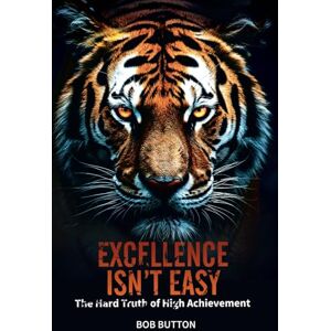 Button, Bob Excellence Isn't Easy: The Hard Truth of High Achievement Button, Bob Excellence Isn't Easy: The Hard Truth of High Achievement