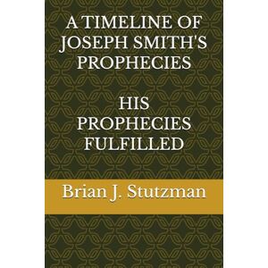 Stutzman, Brian A TIMELINE OF JOSEPH SMITH'S PROPHECIES: HIS PROPHECIES FULFILLED Stutzman, Brian A TIMELINE OF JOSEPH SMITH'S PROPHECIES: HIS PROPHECIES FULFILLED