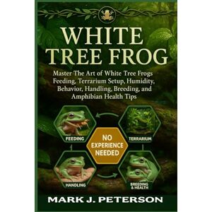 J. PETERSON, MARK WHITE TREE FROG: Master The Art of White Tree Frogs Feeding, Terrarium Setup, Humidity, Behavior, Handling, Breeding, Lifespan, and Amphibian Health Tips J. PETERSON, MARK WHITE TREE FROG: Master The Art of White Tree Frogs Feeding, Terrarium Setup, Humidity, Behavior, Handling, Breeding, Lifespan, and Amphibian Health Tips