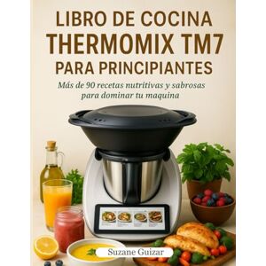 Guizar, Suzane Libro de Cocina Thermomix TM7 Para Principiantes: Más de 90 recetas nutritivas y sabrosas para dominar tu máquina Guizar, Suzane Libro de Cocina Thermomix TM7 Para Principiantes: Más de 90 recetas nutritivas y sabrosas para dominar tu máquina