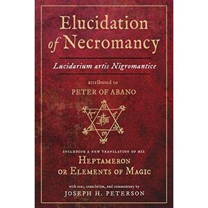 Joseph H. Peterson Elucidation of Necromancy: Lucidarium Artis Nigromantice, Attributed to Peter of Abano Including a New Translation of His Heptameron or Elements of Magic Joseph H. Peterson Elucidation of Necromancy: Lucidarium Artis Nigromantice, Attributed to Peter of Abano Including a New Translation of His Heptameron or Elements of Magic