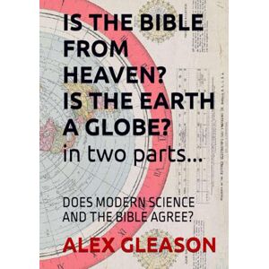 GLEASON, ALEX IS THE BIBLE FROM HEAVEN? IS THE EARTH A GLOBE? IN TWO PARTS...: DOES MODERN SCIENCE AND THE BIBLE AGREE? GLEASON, ALEX IS THE BIBLE FROM HEAVEN? IS THE EARTH A GLOBE? IN TWO PARTS...: DOES MODERN SCIENCE AND THE BIBLE AGREE?