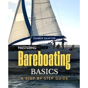 Zuabeir Siawyor Mastering Bareboating Basics A Step by Step Guide: Learn Seamanship Confidence And Freedom Through Step By Step Skills For Chartering Sailing Navigation And Life Afloat With True Mastery Zuabeir Siawyor Mastering Bareboating Basics A Step by Step Guide: Learn Seamanship Confidence And Freedom Through Step By Step Skills For Chartering Sailing Navigation And Life Afloat With True Mastery