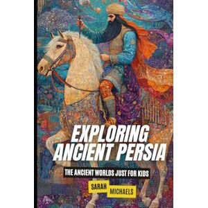 Michaels, Sarah Exploring Ancient Persia: The Ancient Worlds Just For Kids Michaels, Sarah Exploring Ancient Persia: The Ancient Worlds Just For Kids