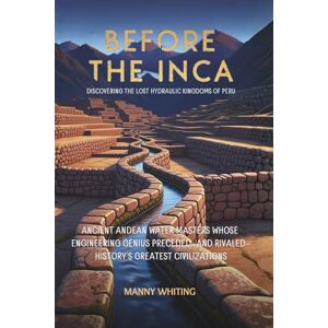 Whiting, Manny Before The Inca: Discovering the Lost Hydraulic Kingdoms of Peru: Ancient Andean Water Masters Whose Engineering Genius Preceded—and Rivaled—History's Greatest Civilizations Whiting, Manny Before The Inca: Discovering the Lost Hydraulic Kingdoms of Peru: Ancient Andean Water Masters Whose Engineering Genius Preceded—and Rivaled—History's Greatest Civilizations