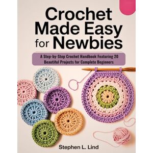 Lind, Stephen L. Crochet made easy for newbies: A Step-by-Step Crochet Handbook Featuring 20 Beautiful Projects for Complete Beginners Lind, Stephen L. Crochet made easy for newbies: A Step-by-Step Crochet Handbook Featuring 20 Beautiful Projects for Complete Beginners