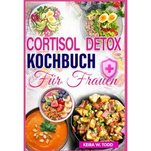 Todd, Keira W. Cortisol Detox Kochbuch für Frauen: Entzündungshemmende Rezepte zur Senkung des Cortisolspiegels, Stressbewältigung und Wiederherstellung des hormonellen Gleichgewichts Todd, Keira W. Cortisol Detox Kochbuch für Frauen: Entzündungshemmende Rezepte zur Senkung des Cortisolspiegels, Stressbewältigung und Wiederherstellung des hormonellen Gleichgewichts