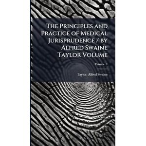 The Principles and Practice of Medical Jurisprudence / by Alfred Swaine Taylor Volume The Principles and Practice of Medical Jurisprudence / by Alfred Swaine Taylor Volume