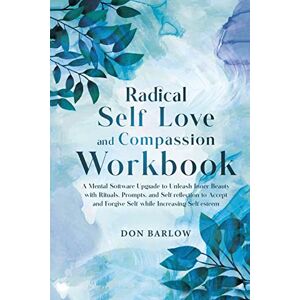 Barlow, Don Radical Self Love and Compassion Workbook: A Mental Software Upgrade to Unleash Inner Beauty with Rituals, Prompts, and Self-reflection to Accept and Forgive Self while Increasing Self-esteem Barlow, Don Radical Self Love and Compassion Workbook: A Mental Software Upgrade to Unleash Inner Beauty with Rituals, Prompts, and Self-reflection to Accept and Forgive Self while Increasing Self-esteem
