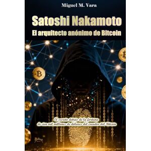 M. Vara, Miguel Satoshi Nakamoto: El arquitecto anónimo del Bitcoin.: El secreto detrás de la fortuna de cien mil millones de dólares del creador del Bitcoin M. Vara, Miguel Satoshi Nakamoto: El arquitecto anónimo del Bitcoin.: El secreto detrás de la fortuna de cien mil millones de dólares del creador del Bitcoin