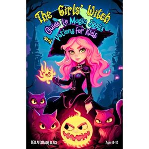 Black, Bellafontaine The Girls' Witch Guide to Magic Spells and Potions for Kids Ages 8-12: Bewitching Spellbook to Discover Rituals, Magical Recipes, Hilarious Mischief, ... Reign and Step into the World of Witchcraft Black, Bellafontaine The Girls' Witch Guide to Magic Spells and Potions for Kids Ages 8-12: Bewitching Spellbook to Discover Rituals, Magical Recipes, Hilarious Mischief, ... Reign and Step into the World of Witchcraft