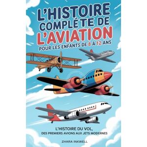 Inkwell, Zhara L'histoire Complète de L'aviation pour les Enfants de 8 à 12 ans: L'histoire du vol, des premiers avions aux jets modernes Inkwell, Zhara L'histoire Complète de L'aviation pour les Enfants de 8 à 12 ans: L'histoire du vol, des premiers avions aux jets modernes