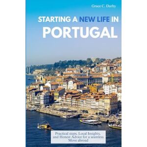 Darby, Grace C. STARTING A NEW LIFE IN PORTUGAL: Practical Steps, Local Insights, and Honest Advice for a Seamless Move Abroad Darby, Grace C. STARTING A NEW LIFE IN PORTUGAL: Practical Steps, Local Insights, and Honest Advice for a Seamless Move Abroad
