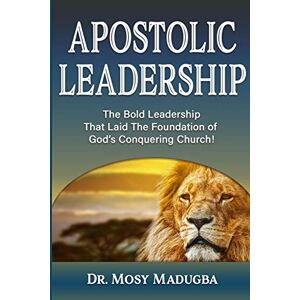 Madugba, Mosy Apostolic Leadership: The Bold Leadership That Laid The Foundation of God's Conquering Church Madugba, Mosy Apostolic Leadership: The Bold Leadership That Laid The Foundation of God's Conquering Church