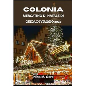 Gero, Nina M. MERCATINO DI NATALE DI COLONIA GUIDA DI VIAGGIO 2025.: Alla scoperta delle bellezze, dei suoni e dei sapori del Natale Gero, Nina M. MERCATINO DI NATALE DI COLONIA GUIDA DI VIAGGIO 2025.: Alla scoperta delle bellezze, dei suoni e dei sapori del Natale