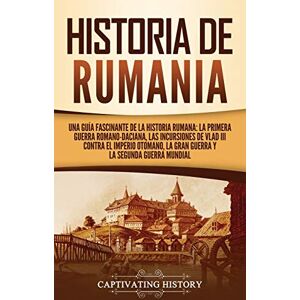 History, Captivating Historia de Rumania: Una guía fascinante de la historia rumana: La Primera Guerra Romano-Daciana, las incursiones de Vlad III contra el Imperio Otomano, la Gran Guerra y la Segunda Guerra Mundial History, Captivating Historia de Rumania: Una guía fascinante de la historia rumana: La Primera Guerra Romano-Daciana, las incursiones de Vlad III contra el Imperio Otomano, la Gran Guerra y la Segunda Guerra Mundial