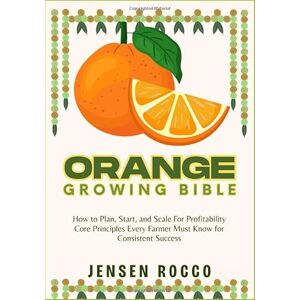 Jensen ORANGE GROWING BIBLE: How to Plan, Start, and Scale For Profitability Core Principles Every Farmer Must Know for Consistent Success Jensen ORANGE GROWING BIBLE: How to Plan, Start, and Scale For Profitability Core Principles Every Farmer Must Know for Consistent Success
