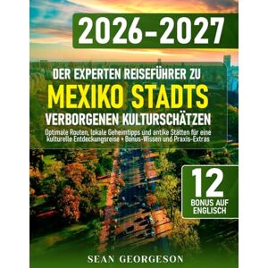 Georgeson, Sean Der Experten Reiseführer zu Mexiko Stadts Verborgenen Kulturschätzen: Optimale Routen, lokale Geheimtipps und antike Stätten für eine kulturelle Entdeckungsreise + Bonus-Wissen und Praxis-Extras Georgeson, Sean Der Experten Reiseführer zu Mexiko Stadts Verborgenen Kulturschätzen: Optimale Routen, lokale Geheimtipps und antike Stätten für eine kulturelle Entdeckungsreise + Bonus-Wissen und Praxis-Extras