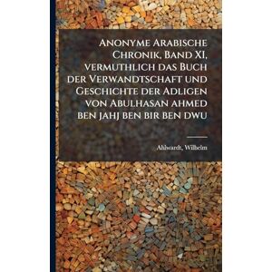 Wilhelm, Ahlwardt Anonyme Arabische Chronik, Band XI, vermuthlich das Buch der Verwandtschaft und Geschichte der Adligen von Abulhasan ahmed ben jahj ben bir ben dwu Wilhelm, Ahlwardt Anonyme Arabische Chronik, Band XI, vermuthlich das Buch der Verwandtschaft und Geschichte der Adligen von Abulhasan ahmed ben jahj ben bir ben dwu
