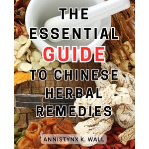 Wall, Annistynx K. The Essential Guide to Chinese Herbal Remedies: Unlock the Power of Natural Healing: Discover 100+ Remedies for Wellness and Balance through Traditional Chinese Medicine Wall, Annistynx K. The Essential Guide to Chinese Herbal Remedies: Unlock the Power of Natural Healing: Discover 100+ Remedies for Wellness and Balance through Traditional Chinese Medicine