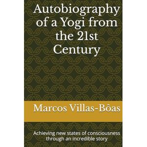 Villas-Bôas, Marcos de Aguiar Autobiography of a Yogi from the 21st Century: Achieving new states of consciousness through an incredible story Villas-Bôas, Marcos de Aguiar Autobiography of a Yogi from the 21st Century: Achieving new states of consciousness through an incredible story