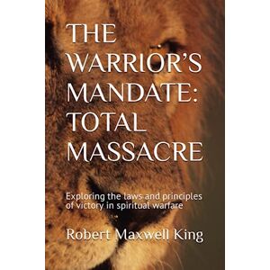 Maxwell King, Robert THE WARRIOR’S MANDATE: TOTAL MASSACRE: Exploring the laws and principles of victory in spiritual warfare (Spiritual Warfare Series 1-6) Maxwell King, Robert THE WARRIOR’S MANDATE: TOTAL MASSACRE: Exploring the laws and principles of victory in spiritual warfare (Spiritual Warfare Series 1-6)