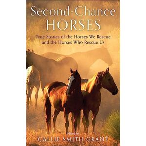 Smith Grant Ed., Callie Second-Chance Horses: True Stories of the Horses We Rescue and the Horses Who Rescue Us Smith Grant Ed., Callie Second-Chance Horses: True Stories of the Horses We Rescue and the Horses Who Rescue Us