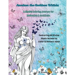 Kirova, J.K. Awaken the Goddess Within – Reflections & Gratitude: A Mindful Coloring Book for Women Self-Discovery, Calm & Creativity Through Gratitude and Art: A Mindful Coloring Book for Gratitude and Calm Kirova, J.K. Awaken the Goddess Within – Reflections & Gratitude: A Mindful Coloring Book for Women Self-Discovery, Calm & Creativity Through Gratitude and Art: A Mindful Coloring Book for Gratitude and Calm