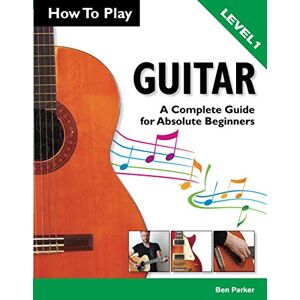Parker, Ben How To Play Guitar: A Complete Guide for Absolute Beginners Level 1 Parker, Ben How To Play Guitar: A Complete Guide for Absolute Beginners Level 1