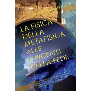 Antilici, Fabrizio LA FISICA DELLA METAFISICA alle sorgenti della fede: Spunti di viaggio nel suo credo di un cattolico qualsiasi alla luce della ragione partendo dai ... Con l’indispensabile collaborazione di IA Antilici, Fabrizio LA FISICA DELLA METAFISICA alle sorgenti della fede: Spunti di viaggio nel suo credo di un cattolico qualsiasi alla luce della ragione partendo dai ... Con l’indispensabile collaborazione di IA