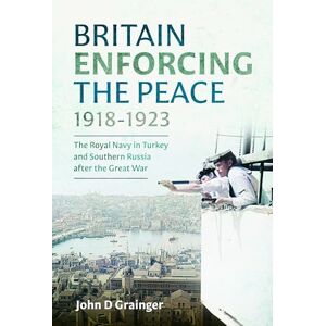 Grainger, John D Britain Enforcing the Peace, 1918–1923: The Royal Navy in Turkey and Southern Russia after the Great War Grainger, John D Britain Enforcing the Peace, 1918–1923: The Royal Navy in Turkey and Southern Russia after the Great War