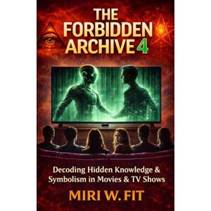 Fit, Miri W. The Forbidden Archive 4: Decoding Hidden Knowledge and Symbolism in Movies and TV Shows (DECODING MOVIES & TV SHOWS Five book series) Fit, Miri W. The Forbidden Archive 4: Decoding Hidden Knowledge and Symbolism in Movies and TV Shows (DECODING MOVIES & TV SHOWS Five book series)