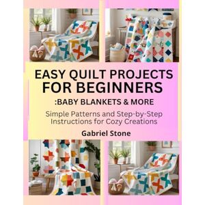 Stone, Gabriel EASY QUILT PROJECTS FOR BEGINNERS: BABY BLANKETS & MORE: Simple Patterns and Step-by-Step Instructions for Cozy Creations Stone, Gabriel EASY QUILT PROJECTS FOR BEGINNERS: BABY BLANKETS & MORE: Simple Patterns and Step-by-Step Instructions for Cozy Creations