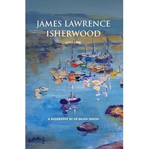 Iddon, Dr Brian James Lawrence Isherwood 1917-1989: A Biography by Dr Brian Iddon Iddon, Dr Brian James Lawrence Isherwood 1917-1989: A Biography by Dr Brian Iddon