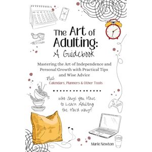 Newton, Marie The Art of Adulting: A Guidebook: Mastering the Art of Independence and Personal Growth with Practical Tips and Wise Advice Plus Planners, Calendars and Other Tools Newton, Marie The Art of Adulting: A Guidebook: Mastering the Art of Independence and Personal Growth with Practical Tips and Wise Advice Plus Planners, Calendars and Other Tools