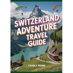 Frank, Charly Switzerland Adventure Travel Guide: Ultimate Outdoor Activities, Hiking Trails, Alpine Experiences & Insider Tips for Thrill Seekers and Nature Lovers Frank, Charly Switzerland Adventure Travel Guide: Ultimate Outdoor Activities, Hiking Trails, Alpine Experiences & Insider Tips for Thrill Seekers and Nature Lovers