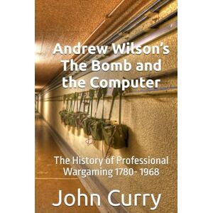 Curry, Dr John Andrew Wilson’s The Bomb and the Computer: The History of Professional Wargaming 1780- 1968 Curry, Dr John Andrew Wilson’s The Bomb and the Computer: The History of Professional Wargaming 1780- 1968
