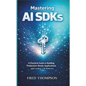 THOMPSON, FRED Mastering AI SDKs: A Practical Guide to Building Production-Ready Applications with Leading LLM Platforms THOMPSON, FRED Mastering AI SDKs: A Practical Guide to Building Production-Ready Applications with Leading LLM Platforms