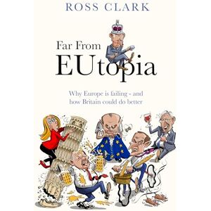 Clark, Ross Far from Eutopia: How Europe is failing – and Britain could do better Clark, Ross Far from Eutopia: How Europe is failing – and Britain could do better