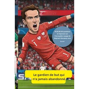 Davis, BERNARD V. Le gardien de but qui Je n'ai jamais abandonné: PLUS DE 50 questions et réponses sur Wojciech Szczesny's Incroyable voyage à Succès Davis, BERNARD V. Le gardien de but qui Je n'ai jamais abandonné: PLUS DE 50 questions et réponses sur Wojciech Szczesny's Incroyable voyage à Succès