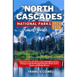 Cowell, Francis North Cascades National Park Travel Guide 2025-2026: Experience The North Cascades With Hiking Guides, Campgrounds And Camping Details, Backcountry Routes, And Scenic Drives Cowell, Francis North Cascades National Park Travel Guide 2025-2026: Experience The North Cascades With Hiking Guides, Campgrounds And Camping Details, Backcountry Routes, And Scenic Drives