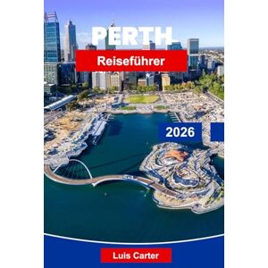 Carter, Luis Perth Reiseführer 2026: Entdecken Sie Australiens sonnigste Stadt mit Stränden, Weinland, Parks und Outdoor-Abenteuern Carter, Luis Perth Reiseführer 2026: Entdecken Sie Australiens sonnigste Stadt mit Stränden, Weinland, Parks und Outdoor-Abenteuern