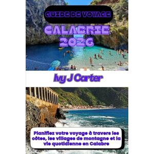 Carter, Ivy J GUIDE DE VOYAGE CALABRIE 2026: Planifiez votre voyage à travers les côtes, les villages de montagne et la vie quotidienne en Calabre Carter, Ivy J GUIDE DE VOYAGE CALABRIE 2026: Planifiez votre voyage à travers les côtes, les villages de montagne et la vie quotidienne en Calabre