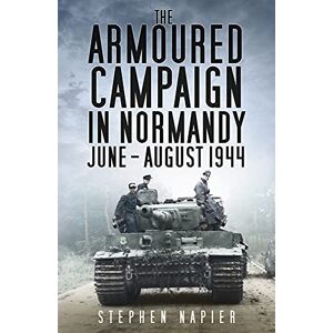 Napier, Stephen The Armoured Campaign in Normandy: June August 1944 Napier, Stephen The Armoured Campaign in Normandy: June August 1944