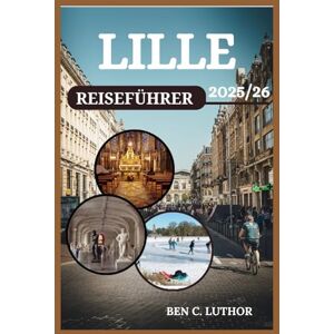 LUTHOR, BEN C. LILLE REISEFÜHRER: IHR PASS ZU KUNST, GESCHMACK UND ZEITLOSEM CHARME LUTHOR, BEN C. LILLE REISEFÜHRER: IHR PASS ZU KUNST, GESCHMACK UND ZEITLOSEM CHARME