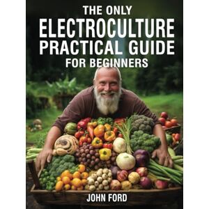 Ford, John The Only Electroculture Practical Guide for Beginners: Unlock the Secrets to Faster Plant Growth, Bigger Yields, and Superior Crops Using Coil Coppers, Magnetic Antennas, Pyramids, and More Ford, John The Only Electroculture Practical Guide for Beginners: Unlock the Secrets to Faster Plant Growth, Bigger Yields, and Superior Crops Using Coil Coppers, Magnetic Antennas, Pyramids, and More