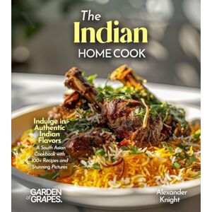 Knight, Alexander The Indian Home Cook: Indulge in Authentic Indian Flavors A South Asian Cookbook with 100+ Recipes and Stunning Pictures Knight, Alexander The Indian Home Cook: Indulge in Authentic Indian Flavors A South Asian Cookbook with 100+ Recipes and Stunning Pictures